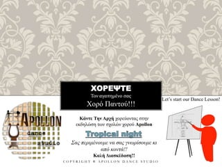 ΧΟΡΕΨΤΕ
Τον αγαπημένο σας
C O P Y R I G H T ® A P O L L O N D A N C E S T U D I O
Χορό Παντού!!!
Let’s start our Dance Lesson!
Κάντε Την Αρχή χορεύοντας στην
εκδηλώση των σχολών χορού Apollon
Σας περιμένουμε να σας γνωρίσουμε κι
από κοντά!!
Καλή Διασκέδαση!!
 