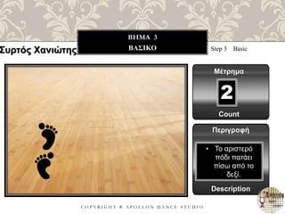 C O P Y R I G H T ® A P O L L O N D A N C E S T U D I O
BHMA 3
ΒΑΣΙΚΟ Step 3 Basic
Μέτρημα
Περιγραφή
Description
• Το αριστερό
πόδι πατάει
πίσω από το
δεξί.
Count
2
Συρτός Χανιώτης
 