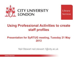 Neil Stewart neil.stewart.1@city.ac.uk
Using Professional Activities to create
staff profiles
Presentation for SyRTUG meeting, Tuesday 21 May
2013
 