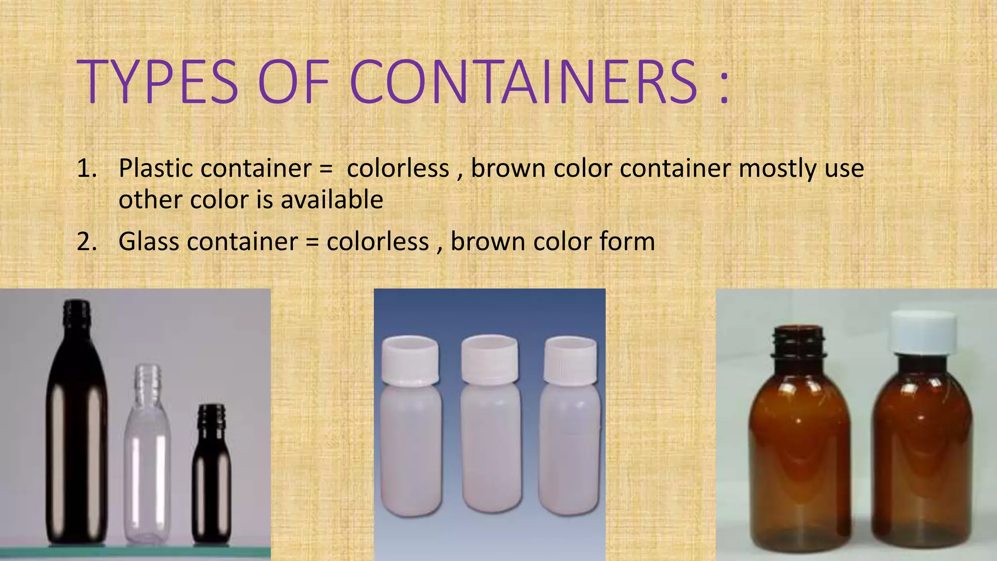 TYPES OF CONTAINERS :
1. Plastic container = colorless , brown color container mostly use
other color is available
2. Glass container = colorless , brown color form