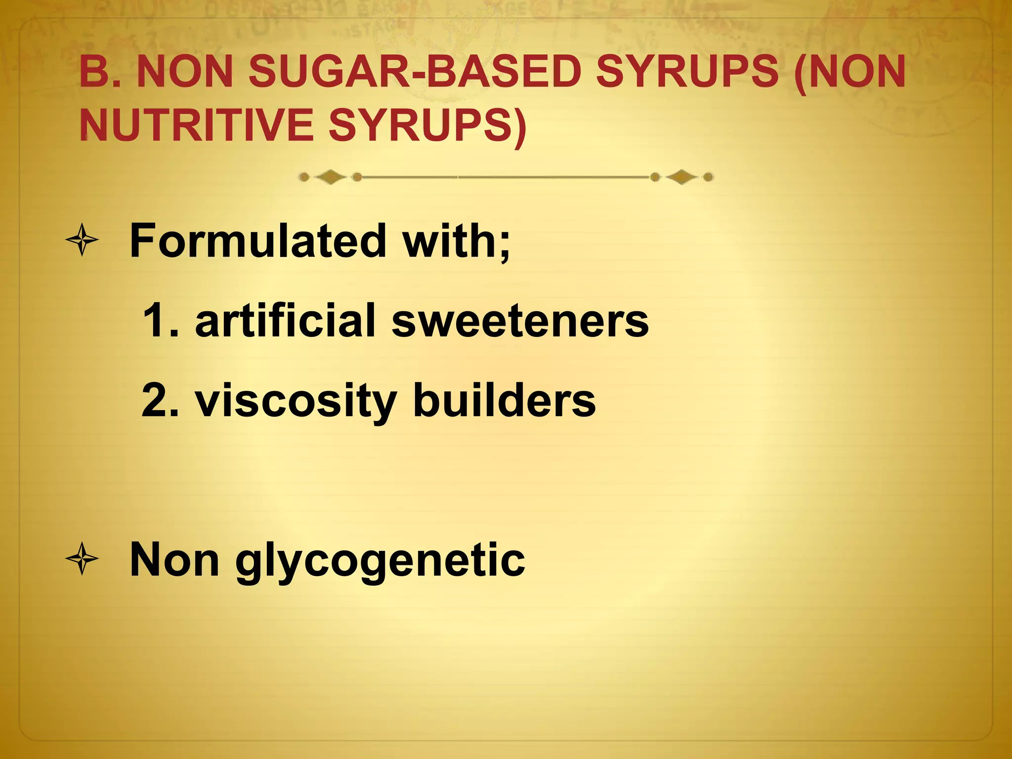 B. NON SUGAR-BASED SYRUPS (NON 
NUTRITIVE SYRUPS) 
 Formulated with; 
1. artificial sweeteners 
2. viscosity builders 
 Non glycogenetic 
 