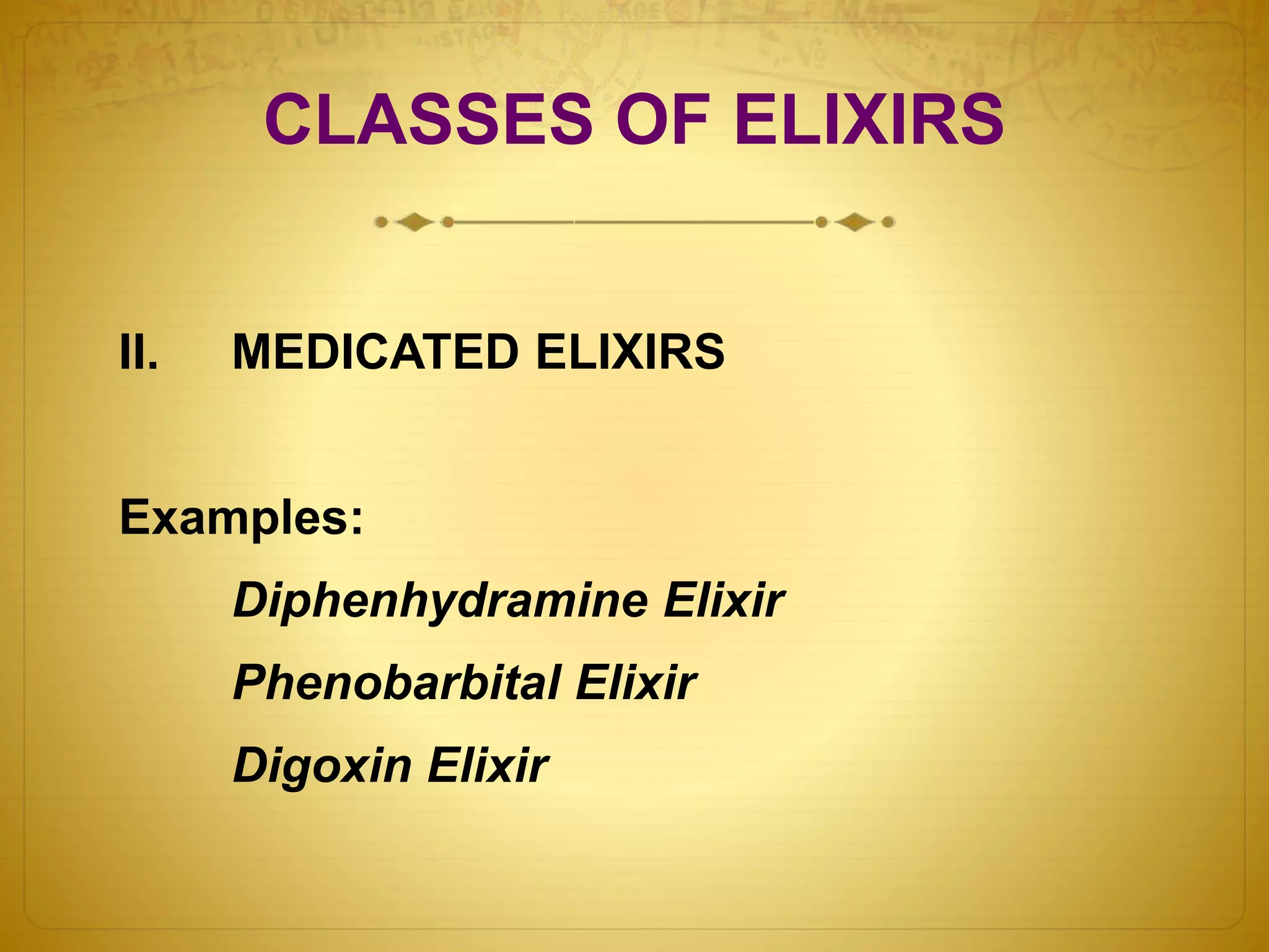 CLASSES OF ELIXIRS 
II. MEDICATED ELIXIRS 
Examples: 
Diphenhydramine Elixir 
Phenobarbital Elixir 
Digoxin Elixir 
 