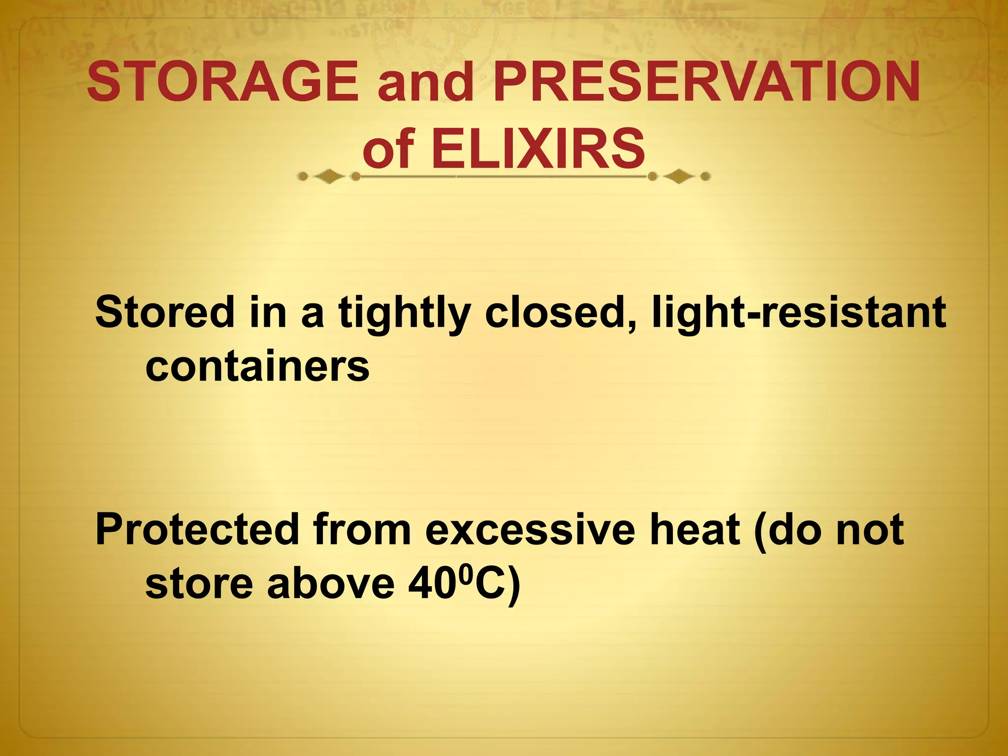 STORAGE and PRESERVATION 
of ELIXIRS 
Stored in a tightly closed, light-resistant 
containers 
Protected from excessive heat (do not 
store above 400C) 
 