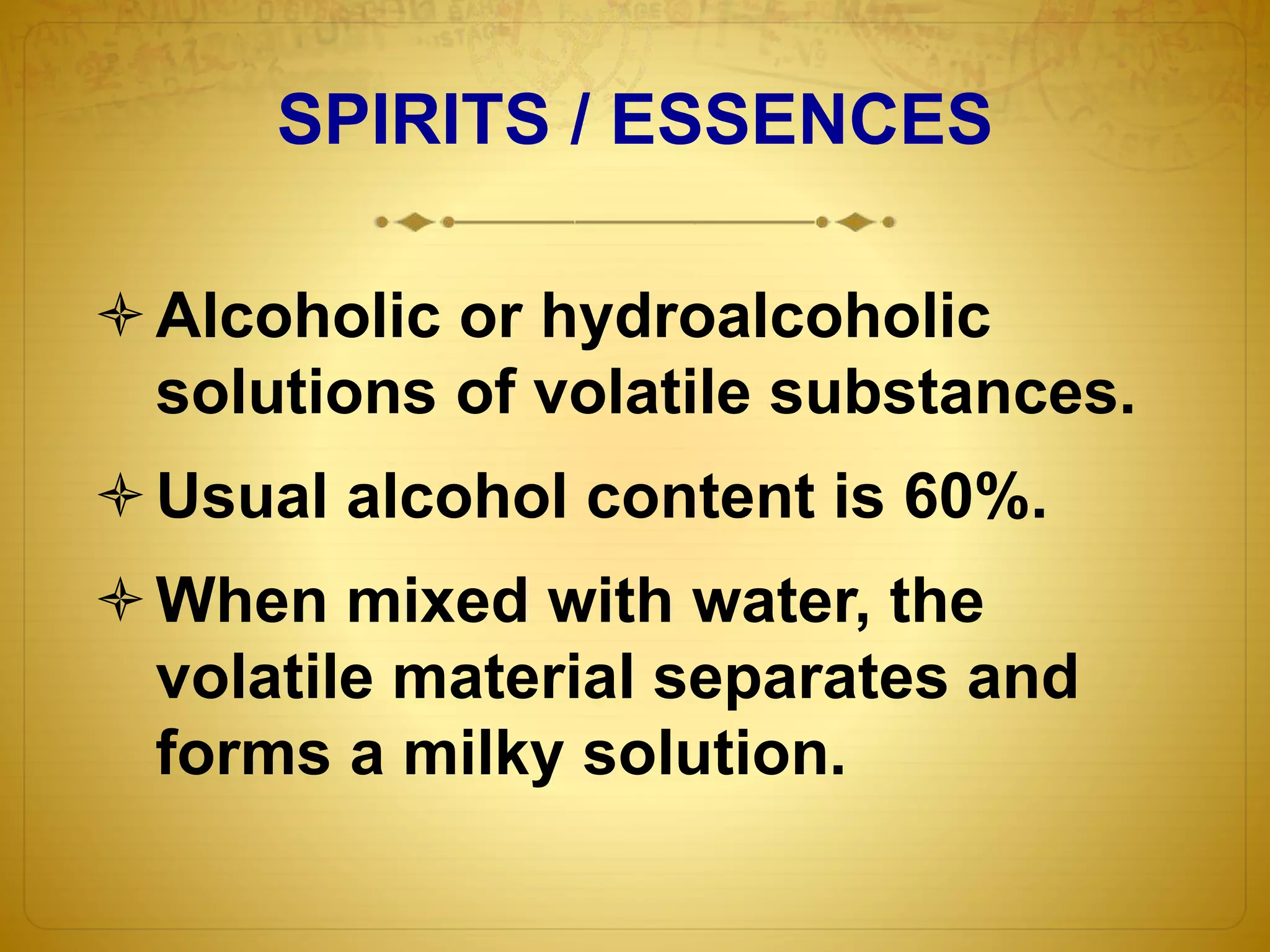SPIRITS / ESSENCES 
Alcoholic or hydroalcoholic 
solutions of volatile substances. 
Usual alcohol content is 60%. 
When mixed with water, the 
volatile material separates and 
forms a milky solution. 
 