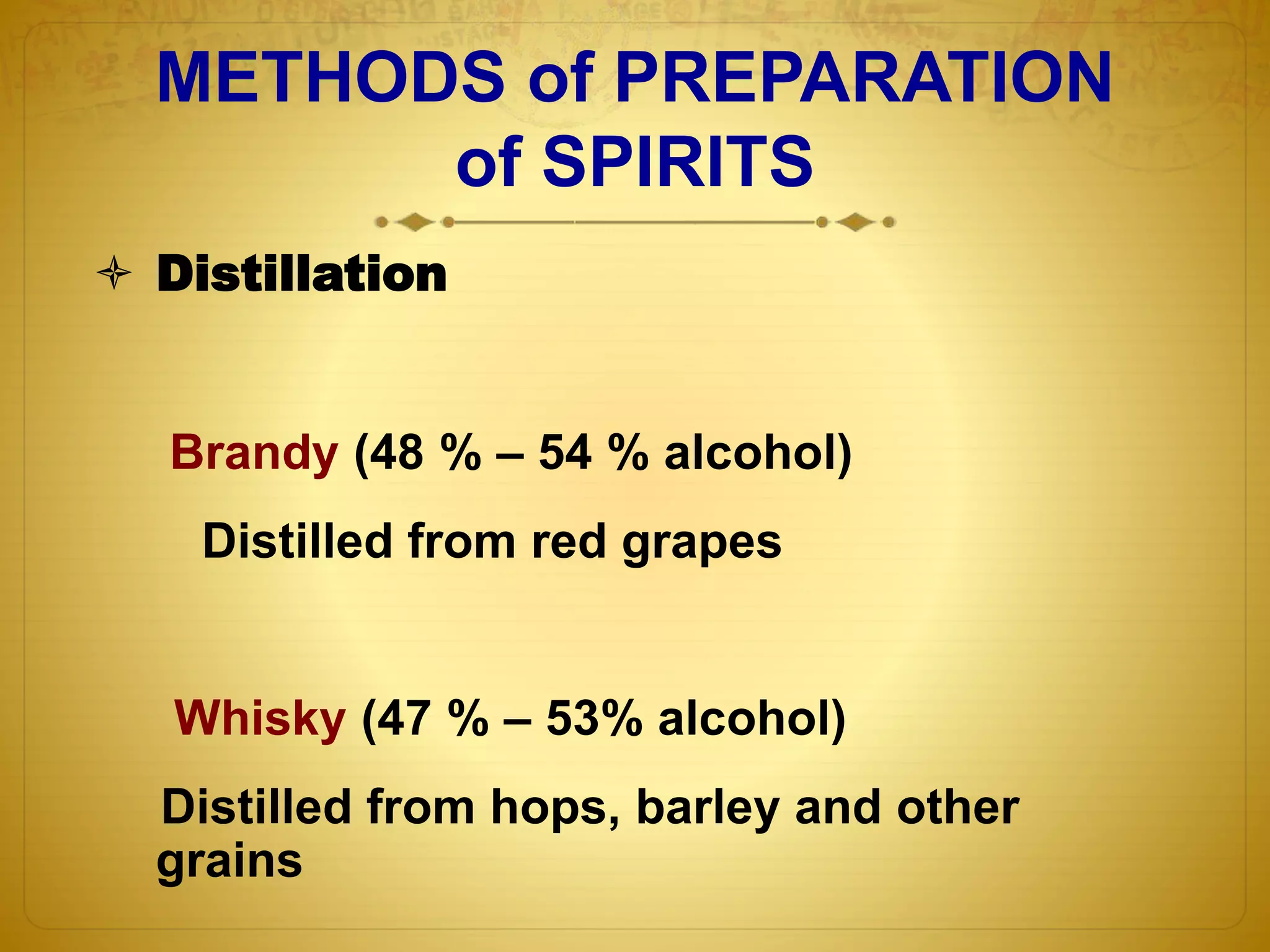 METHODS of PREPARATION 
of SPIRITS 
 Distillation 
Brandy (48 % – 54 % alcohol) 
Distilled from red grapes 
Whisky (47 % – 53% alcohol) 
Distilled from hops, barley and other 
grains 
 