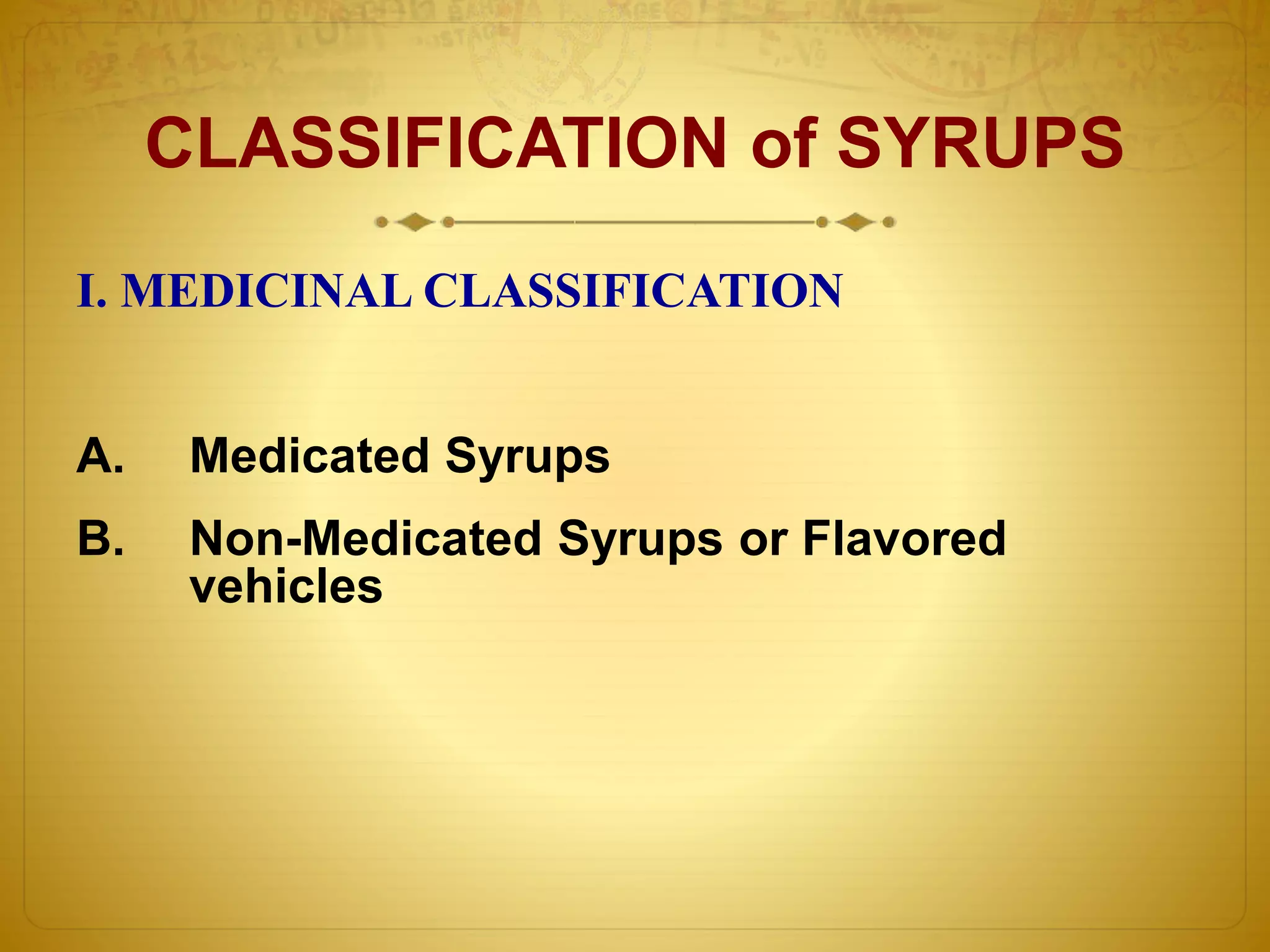 CLASSIFICATION of SYRUPS 
I. MEDICINAL CLASSIFICATION 
A. Medicated Syrups 
B. Non-Medicated Syrups or Flavored 
vehicles 
 