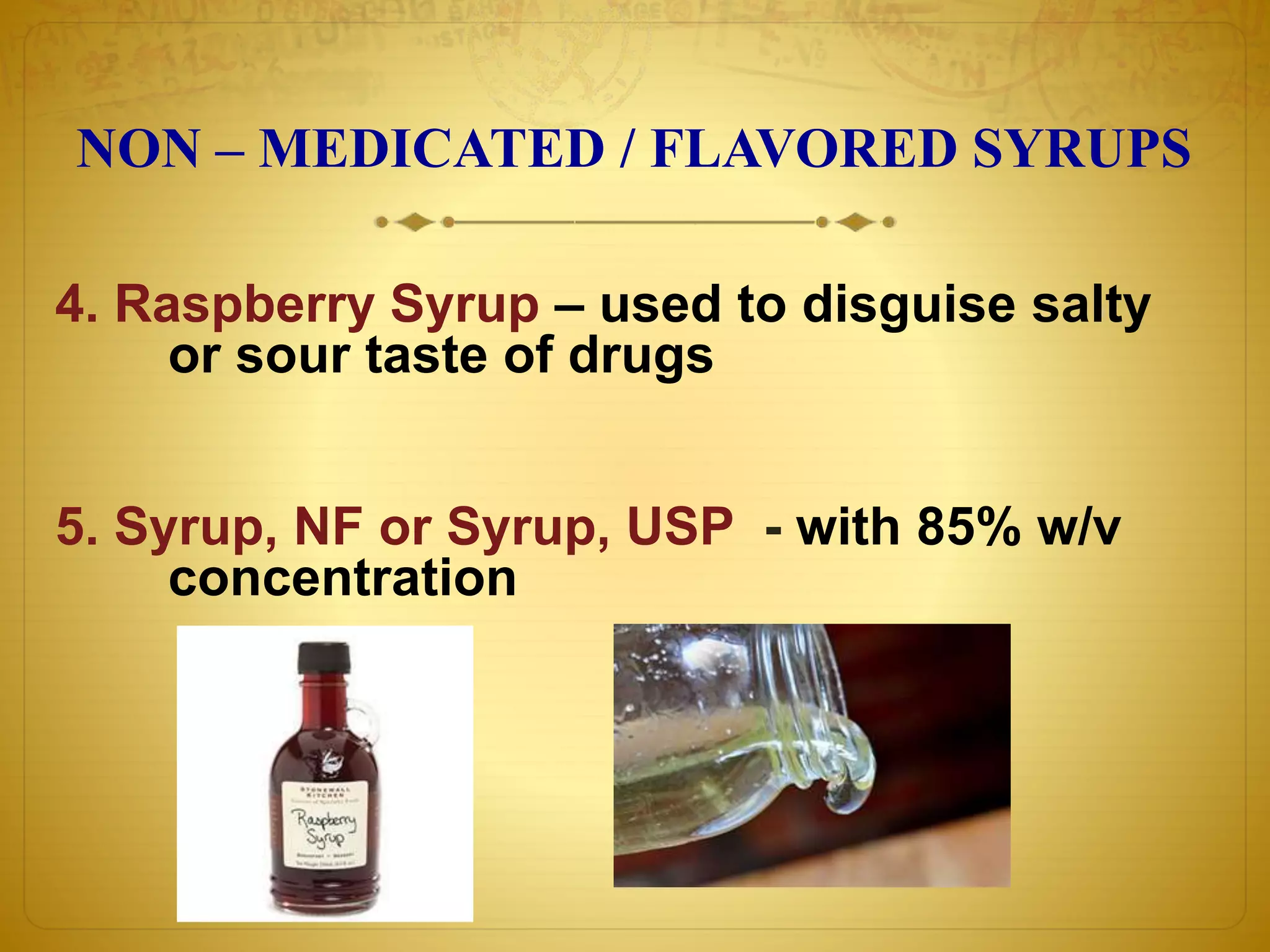 NON – MEDICATED / FLAVORED SYRUPS 
4. Raspberry Syrup – used to disguise salty 
or sour taste of drugs 
5. Syrup, NF or Syrup, USP - with 85% w/v 
concentration 
 