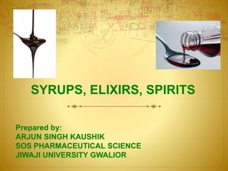 SYRUPS, ELIXIRS, SPIRITS 
Prepared by: 
ARJUN SINGH KAUSHIK 
SOS PHARMACEUTICAL SCIENCE 
JIWAJI UNIVERSITY GWALIOR 
 
