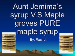 Aunt Jemima’s syrup V.S Maple groves PURE maple syrup By: Rachel 