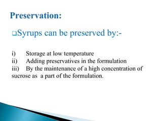 Syrups can be preserved by:-
i) Storage at low temperature
ii) Adding preservatives in the formulation
iii) By the maintenance of a high concentration of
sucrose as a part of the formulation.
 