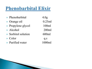  Phenobarbital 4.0g
 Orange oil 0.25ml
 Propylene glycol 100ml
 Alcohol 200ml
 Sorbitol solution 600ml
 Color q.s
 Purified water 1000ml
 