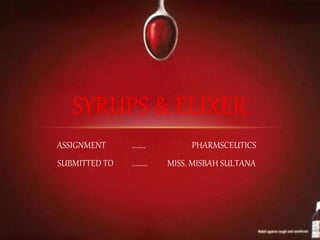 SYRUPS & ELIXER
ASSIGNMENT …….. PHARMSCEUTICS
SUBMITTED TO ...…… MISS. MISBAH SULTANA
 