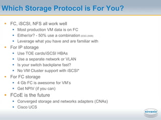 VMware Storage Options:Raw Device Mapping (RDM)Raw device mapping (RDM) - guest VM’s access storage directly over iSCSI or FCVM’s can even boot from raw devicesHyper-V pass-through LUN is similarGreat!Per-server queues for performanceEasier measurementThe only method for clusteringBut…Tricky VMotion and DRSNo storage VMotionMore management overheadLimited to 256 LUNs per data centerVMHostGuestOSI/OMapping FileSAN Storage