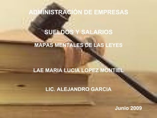 ADMINISTRACIÓN DE EMPRESAS


    SUELDOS Y SALARIOS

 MAPAS MENTALES DE LAS LEYES



 LAE MARIA LUCIA LOPEZ MONTIEL


    LIC. ALEJANDRO GARCIA


                            Junio 2009
 