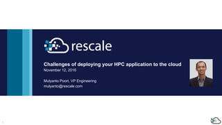 1
Challenges of deploying your HPC application to the cloud
November 12, 2016
Mulyanto Poort, VP Engineering
mulyanto@rescale.com
 