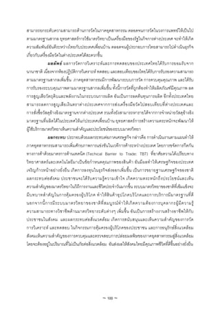 สามารถยกระดับความสามารถดานการวัดในภาคอุตสาหกรรม ตลอดจนการวัดในวงการแพทยใหเปนไป
ตามมาตรฐานสากล ยุทธศาสตรการใชมาตรวิทยาเปนเครื่องมือของรัฐในกิจการตางประเทศ จะทําใหเกิด
ความสัมพันธอันดีระหวางไทยกับประเทศเพื่อนบาน ตลอดจนผูประกอบการไทยสามารถไปดําเนินธุรกิจ
เกี่ยวกับเครื่องมือวัดในตางประเทศไดสะดวกขึ้น
               ผลลัพ ธ ผลการวั ด การวิเ คราะห แ ละการทดสอบของประเทศไทยได รับ การยอมรั บ จาก
นานาชาติ เนื่องจากหองปฏิบัติการวิเคราะห ทดสอบ และสอบเทียบของไทยไดรับการรับรองความสามารถ
ตามมาตรฐานสากลเพิ่มขึ้น ภาคอุตสาหกรรมมีการพัฒนาระบบการวัด การควบคุมคุณภาพ และไดรับ
การรับรองระบบคุณภาพตามมาตรฐานสากลเพิ่มขึ้น ทั้งนี้การวัดที่ถูกตองทําใหผลิตภัณฑมีคุณภาพ ลด
การสูญเสียวัตถุดิบและพลังงานในกระบวนการผลิต อันเปนการลดตนทุนการผลิต อีกทั้งประเทศไทย
สามารถลดการสูญ เสีย เงิน ตราตา งประเทศจากการสง เครื่อ งมือ วัด ไปสอบเทีย บที่ตา งประเทศและ
การสั่งซื้อวัสดุอางอิงมาตรฐานจากตางประเทศ รวมทั้งยังสามารถหารายไดจากการจําหนายวัสดุอางอิง
มาตรฐานที่ผลิตไดในประเทศใหแกประเทศเพื่อนบาน ยุทธศาสตรการสรางความตระหนักจะพัฒนาให
ผูใชบริการมาตรวิทยาเห็นความสําคัญและประโยชนของระบบมาตรวิทยา
               ผลกระทบ ประกอบดวยผลกระทบตอภาคเศรษฐกิจ กลาวคือ การดําเนินงานตามแผนทําให
ภาคอุตสาหกรรมสามารถเพิ่มศักยภาพการแขงขันในเวทีการคาระหวางประเทศ โดยการขจัดการกีดกัน
ทางการคาดวยมาตรการดานเทคนิค (Techical Barrier to Trade: TBT) ที่อาศัยความไดเปรียบทาง
วิทยาศาสตรและเทคโนโลยีมาเปนขอกําหนดคุณภาพของสินคา อันมีผลทําใหเศรษฐกิจของประเทศ
เจริญกาวหนาอยางยั่งยืน เกิดการลงทุนในธุรกิจสงออกเพิ่มขึ้น เปนการขยายฐานเศรษฐกิจของชาติ
ผลกระทบต อ สั ง คม ประชาชนจะได รั บ ความรู ค วามเข า ใจ เกิ ด ความตระหนั ก ถึ ง ประโยชน แ ละเห็ น
ความสําคัญของมาตรวิทยาในวิถีการงานและชีวิตประจําวันมากขึ้น ระบบมาตรวิทยาของชาติที่เขมแข็งจะ
มี บ ทบาทสํ า คั ญ ในการคุ ม ครองผู บ ริ โ ภค ทํ า ให สิ น ค า อุ ป โภคบริ โ ภคและการบริ ก ารมี ม าตรฐานที่ ดี
นอกจากนี้ ก ารมี ร ะบบมาตรวิ ท ยาของชาติ ที่ ส มบู ร ณ ทํ า ให เ กิ ด ความต อ งการบุ ค ลากรผู มี ค วามรู
ความสามารถทางวิชาชีพ ดา นมาตรวิทยาระดับตางๆ เพิ่ม ขึ้ น อัน เป น การสรางงานสรา งอาชีพ ให กั บ
ประชาชนในสัง คม และผลกระทบตอสิ่งแวดลอม เกิดการสนับสนุนและเห็นความสําคัญของการวัด
การวิเคราะห และทดสอบ ในกิจกรรมการคุมครองผูบริโภคของประชาชน และการอนุรักษสิ่งแวดลอม
สังคมเห็นความสําคัญของการควบคุมและตรวจสอบการปลอยมลพิษของภาคอุตสาหกรรมสูสิ่งแวดลอม
โดยจะตองอยูในปริมาณที่ไมเปนภัยตอสิ่งแวดลอม อันสงผลใหสังคมไทยมีคุณภาพชีวิตที่ดีขึ้นอยางยั่งยืน




                                                   ~ 100 ~
 