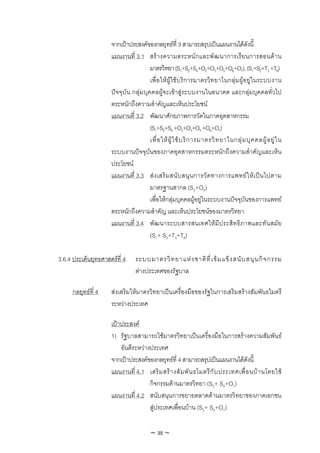 จากเปาประสงคของกลยุทธที่ 3 สามารถสรุปเปนแผนงานไดดังนี้
                      แผนงานที่ 3.1 สร า งความตระหนั ก และพั ฒ นาการเรี ย นการสอนด า น
                                       มาตรวิทยา (S1+S2+S4+O2+O3+O5+O6+O7), (S1+S2+T3 +T6)
                                       เพื่อใหผูใชบริการมาตรวิท ยาในกลุม ผูอยูใ นระบบงาน
                      ปจจุบัน กลุมบุคคลผูจะเขาสูระบบงานในอนาคต และกลุมบุคคลทั่วไป
                      ตระหนักถึงความสําคัญและเห็นประโยชน
                      แผนงานที่ 3.2 พัฒนาศักยภาพการวัดในภาคอุตสาหกรรม
                                       (S1+S2+S4 +O2+O3+O5 +O6+O7)
                                       เพื่ อ ให ผู ใ ช บ ริ ก ารมาตรวิ ท ยาในกลุ ม บุ ค คลผู อ ยู ใ น
                      ระบบงานปจจุบันของภาคอุตสาหกรรมตระหนักถึงความสําคัญและเห็น
                      ประโยชน
                      แผนงานที่ 3.3 ส ง เสริ ม สนั บ สนุ น การวั ด ทางการแพทย ใ ห เ ป น ไปตาม
                                       มาตรฐานสากล (S3+O4)
                                       เพื่อใหกลุมบุคคลผูอยูในระบบงานปจจุบันของการแพทย
                      ตระหนักถึงความสําคัญ และเห็นประโยชนของมาตรวิทยา
                      แผนงานที่ 3.4 พัฒนาระบบสารสนเทศใหมีประสิทธิภาพและทัน สมัย
                                       (S1+ S2+T3+T6)

3.6.4 ประเด็นยุทธศาสตรที่ 4      ระบบมาตรวิ ท ยาแห ง ชาติ ที่ เ ข ม แข็ ง สนั บ สนุ น กิ จ กรรม
                                  ตางประเทศของรัฐบาล

      กลยุทธที่ 4    สงเสริมใหมาตรวิทยาเปนเครื่องมือของรัฐในการเสริมสรางสัมพันธไมตรี
                      ระหวางประเทศ

                      เปาประสงค
                      1) รัฐบาลสามารถใชมาตรวิทยาเปนเครื่องมือในการสรางความสัมพันธ
                          อันดีระหวางประเทศ
                      จากเปาประสงคของกลยุทธที่ 4 สามารถสรุปเปนแผนงานไดดังนี้
                      แผนงานที่ 4.1 เสริ ม สร า งสั ม พั น ธไมตรี กั บ ประเทศเพื่ อ นบ า นโดยใช
                                      กิจกรรมดานมาตรวิทยา (S2+ S4+O1)
                      แผนงานที่ 4.2 สนับสนุนการขยายตลาดดานมาตรวิทยาของภาคเอกชน
                                      สูประเทศเพื่อนบาน (S2+ S4+O1)

                                         ~ 35 ~
 