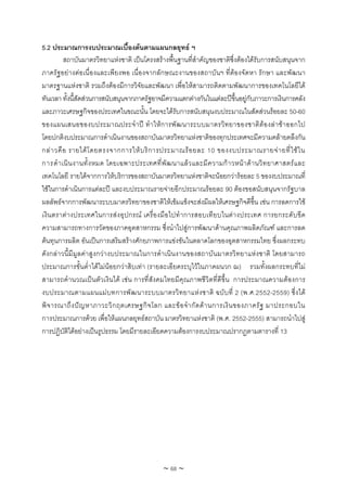 5.2 ประมาณการงบประมาณเบื้องตนตามแผนกลยุทธ ฯ
          สถาบันมาตรวิทยาแหงชาติ เปนโครงสรางพื้นฐานที่สําคัญของชาติซึ่งตองไดรับการสนับสนุนจาก
ภาครัฐอยางตอเนื่องและเพียงพอ เนื่องจากลักษณะงานของสถาบันฯ ที่ตองจัดหา รักษา และพัฒนา
มาตรฐานแหงชาติ รวมถึงตองมีการวิจัยและพัฒนา เพื่อใหสามารถติดตามพัฒนาการของเทคโนโลยีได
ทันเวลา ทั้งนี้สัดสวนการสนับสนุนจากภาครัฐอาจมีความแตกตางกันในแตละปขึ้นอยูกับภาวะการเงินการคลัง
และภาวะเศรษฐกิจของประเทศในขณะนั้น โดยจะไดรับการสนับสนุนงบประมาณในสัดสวนรอยละ 50-60
ของแผนเสนอของบประมาณประจํา ป ทํา ใหก ารพัฒ นาระบบมาตรวิท ยาของชาติตอ งลา ชา ออกไป
โดยปกติงบประมาณการดําเนินงานของสถาบันมาตรวิทยาแหงชาติของทุกประเทศจะมีความคลายคลึงกัน
กล า วคื อ รายได โ ดยตรงจากการให บ ริ ก ารประมาณร อ ยละ 10 ของงบประมาณรายจ า ยที่ ใ ช ใ น
การดํ า เนิ น งานทั้ ง หมด โดยเฉพาะประเทศที่ พั ฒ นาแล ว และมี ค วามก า วหน า ด า นวิ ท ยาศาสตร แ ละ
เทคโนโลยี รายไดจากการใหบริการของสถาบันมาตรวิทยาแหงชาติจะนอยกวารอยละ 5 ของงบประมาณที่
ใชในการดําเนินการแตละป และงบประมาณรายจายอีกประมาณรอยละ 90 ตองขอสนับสนุนจากรัฐบาล
ผลลัพธจากการพัฒนาระบบมาตรวิทยาของชาติใหเขมแข็งจะสงมีผลใหเศรษฐกิจดีขึ้น เชน การลดการใช
เงิน ตราต า งประเทศในการสง อุปกรณ เครื่อ งมือ ไปทํา การสอบเทีย บในต า งประเทศ การยกระดับขี ด
ความสามารถทางการวัดของภาคอุตสาหกรรม ซึ่งนําไปสูการพัฒนาดานคุณภาพผลิตภัณฑ และการลด
ตนทุนการผลิต อันเปนการเสริมสรางศักยภาพการแขงขันในตลาดโลกของอุตสาหกรรมไทย ซึ่งผลกระทบ
ดังกลาวนี้มีมูลคาสูงกวางบประมาณในการดําเนินงานของสถาบันมาตรวิทยาแหงชาติ โดยสามารถ
ประมาณการขั้นต่ําไดไมนอยกวาสิบเทา (รายละเอียดระบุไวในภาคผนวก ฌ) รวมทั้งผลกระทบที่ไม
สามารถคํานวณเปนตัวเงินได เชน การที่สังคมไทยมีคุณภาพชีวิตที่ดีขึ้น การประมาณความตองการ
งบประมาณตามแผนแม บ ทการพัฒ นาระบบมาตรวิท ยาแห ง ชาติ ฉบั บที่ 2 (พ.ศ.2552-2559) ซึ่ง ได
พิจ ารณาถึง ปญ หาภาวะวิก ฤตเศรษฐกิจ โลก และขอ จํา กัด ดา นการเงิน ของภาครัฐ มาประกอบใน
การประมาณการดวย เพื่อใหแผนกลยุทธสถาบัน มาตรวิทยาแหงชาติ (พ.ศ. 2552-2555) สามารถนําไปสู
การปฏิบัติไดอยางเปนรูปธรรม โดยมีรายละเอียดความตองการงบประมาณปรากฏตามตารางที่ 13




                                                ~ 68 ~
 