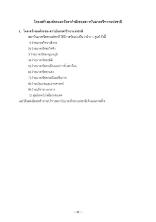 โครงสรางองคกรและอัตรากําลังของสถาบันมาตรวิทยาแหงชาติ
1. โครงสรางองคกรของสถาบันมาตรวิทยาแหงชาติ
       สถาบันมาตรวิทยาแหงชาติ ไดมีการจัดแบงเปน 9 ฝาย 1 ศูนย ดังนี้
       1) ฝายมาตรวิทยาเชิงกล
       2) ฝายมาตรวิทยาไฟฟา
       3 ฝายมาตรวิทยาอุณหภูมิ
       4) ฝายมาตรวิทยามิติ
       5) ฝายมาตรวิทยาเสียงและการสั่นสะเทือน
       6) ฝายมาตรวิทยาแสง
       7) ฝายมาตรวิทยาเคมีและชีวภาพ
       8) ฝายนโยบายและยุทธศาสตร
       9) ฝายบริหารงานกลาง
       10) ศูนยเทคโนโลยีสารสนเทศ
และไดแสดงโครงสรางการบริหารสถาบันมาตรวิทยาแหงชาติ ดังแผนภาพที่ 9




                                             ~ 92 ~
 