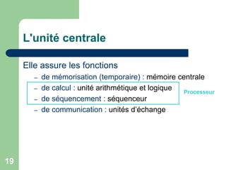 Elle assure les fonctions
– de mémorisation (temporaire) : mémoire centrale
– de calcul : unité arithmétique et logique
– de séquencement : séquenceur
– de communication : unités d’échange
L'unité centrale
Processeur
19
 