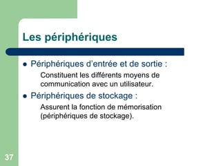  Périphériques d’entrée et de sortie :
Constituent les différents moyens de
communication avec un utilisateur.
 Périphériques de stockage :
Assurent la fonction de mémorisation
(périphériques de stockage).
Les périphériques
37
 