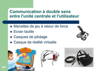  Manettes de jeu à retour de force
 Ecran tactile
 Casques de pilotage
 Casque de réalité virtuelle
Communication à double sens
entre l'unité centrale et l'utilisateur
41
 