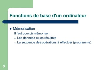  Mémorisation
Il faut pouvoir mémoriser :
– Les données et les résultats
– La séquence des opérations à effectuer (programme)
Fonctions de base d'un ordinateur
5
 