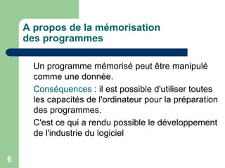 Un programme mémorisé peut être manipulé
comme une donnée.
Conséquences : il est possible d'utiliser toutes
les capacités de l'ordinateur pour la préparation
des programmes.
C'est ce qui a rendu possible le développement
de l'industrie du logiciel
A propos de la mémorisation
des programmes
6
 
