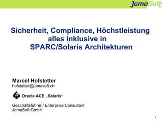1
Sicherheit, Compliance, Höchstleistung
alles inklusive in
SPARC/Solaris Architekturen
Marcel Hofstetter
hofstetter@jomasoft.ch
Oracle ACE „Solaris“
Geschäftsführer / Enterprise Consultant
JomaSoft GmbH
 
