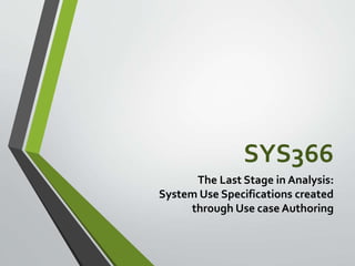 SYS366
The Last Stage in Analysis:
System Use Specifications created
through Use case Authoring
 