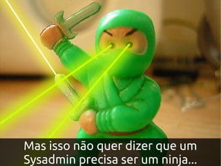 Mas isso não quer dizer que um
Sysadmin precisa ser um ninja...
 