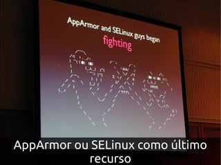 AppArmor ou SELinux como último
           recurso
 