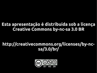 Esta apresentação é distribuída sob a licença
     Creative Commons by-nc-sa 3.0 BR


http://creativecommons.org/licenses/by-nc-
                 sa/3.0/br/
 