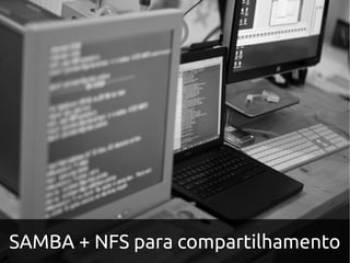 SAMBA + NFS para compartilhamento
 