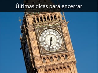 Últimas dicas para encerrar
 