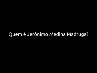 Quem é Jerônimo Medina Madruga?
 