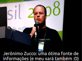 Jerônimo Zucco: uma ótima fonte de
informações (e meu xará também :D)
 