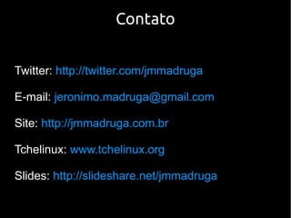 Contato


Twitter: http://twitter.com/jmmadruga

E-mail: jeronimo.madruga@gmail.com

Site: http://jmmadruga.com.br

Tchelinux: www.tchelinux.org

Slides: http://slideshare.net/jmmadruga
 