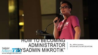 HOW TO BECOMING
ADMINISTRATOR
“SYSADMIN MIKROTIK”
By : Adhie Lesmana
MTCNA|MTCTCE|MTCRE|MTCWE
 