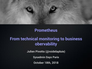 Prometheus
From technical monitoring to business
obervability
Julien Pivotto (@roidelapluie)
Sysadmin Days Paris
October 18th, 2018
 