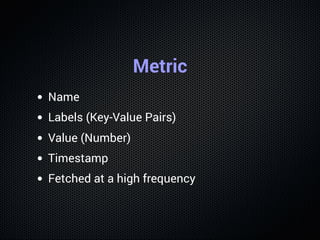 Metric
Name
Labels (Key-Value Pairs)
Value (Number)
Timestamp
Fetched at a high frequency
 