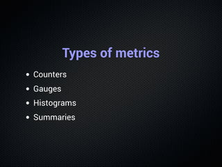 Types of metrics
Counters
Gauges
Histograms
Summaries
 