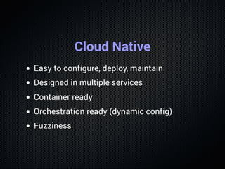 Cloud Native
Easy to configure, deploy, maintain
Designed in multiple services
Container ready
Orchestration ready (dynamic config)
Fuzziness
 