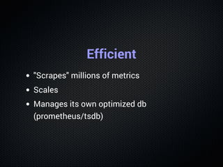 Efficient
"Scrapes" millions of metrics
Scales
Manages its own optimized db
(prometheus/tsdb)
 