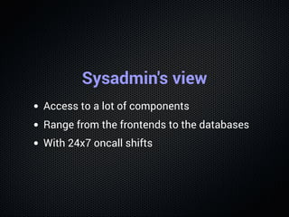 Sysadmin's view
Access to a lot of components
Range from the frontends to the databases
With 24x7 oncall shifts
 