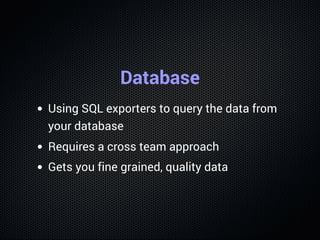 Database
Using SQL exporters to query the data from
your database
Requires a cross team approach
Gets you fine grained, quality data
 