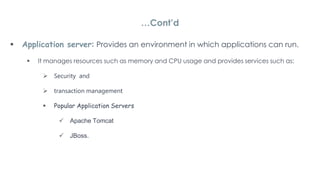  Application server: Provides an environment in which applications can run.
 It manages resources such as memory and CPU usage and provides services such as:
 Security and
 transaction management
 Popular Application Servers
 Apache Tomcat
 JBoss.
…Cont’d
 