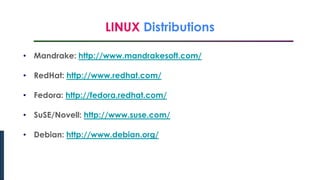 LINUX Distributions
Introduction to Linux
• Mandrake: http://www.mandrakesoft.com/
• RedHat: http://www.redhat.com/
• Fedora: http://fedora.redhat.com/
• SuSE/Novell: http://www.suse.com/
• Debian: http://www.debian.org/
 