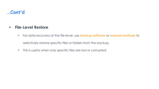 …Cont’d
 File-Level Restore
 For data recovery at the file level, use backup software or manual methods to
selectively restore specific files or folders from the backup.
 This is useful when only specific files are lost or corrupted.
 