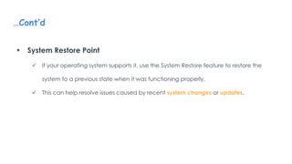 …Cont’d
 System Restore Point
 If your operating system supports it, use the System Restore feature to restore the
system to a previous state when it was functioning properly.
 This can help resolve issues caused by recent system changes or updates.
 